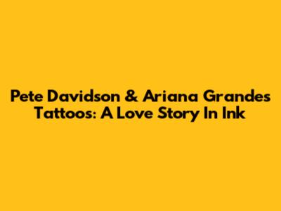 Pete Davidson & Ariana Grande's Tattoos: A Love Story In Ink