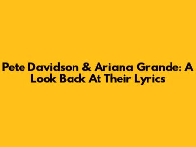Pete Davidson & Ariana Grande: A Look Back At Their Lyrics