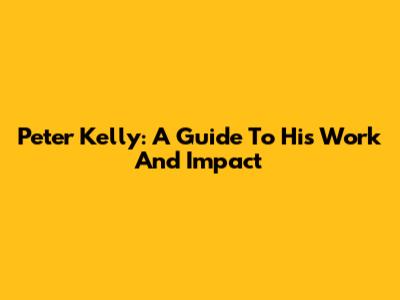 Peter Kelly: A Guide To His Work And Impact