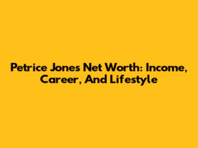 Petrice Jones Net Worth: Income, Career, And Lifestyle