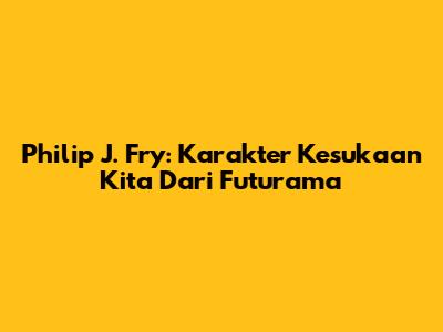 Philip J. Fry: Karakter Kesukaan Kita Dari Futurama