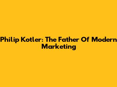 Philip Kotler: The Father Of Modern Marketing