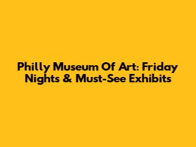 Philly Museum Of Art: Friday Nights & Must-See Exhibits