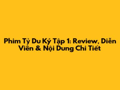 Phim Tỷ Du Ký Tập 1: Review, Diễn Viên & Nội Dung Chi Tiết