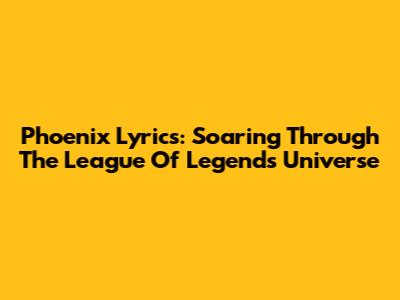 Phoenix Lyrics: Soaring Through The League Of Legends Universe