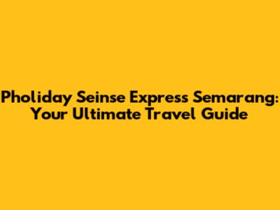 Pholiday Seinse Express Semarang: Your Ultimate Travel Guide