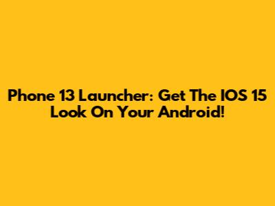 Phone 13 Launcher: Get The IOS 15 Look On Your Android!