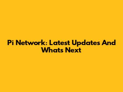 Pi Network: Latest Updates And What's Next