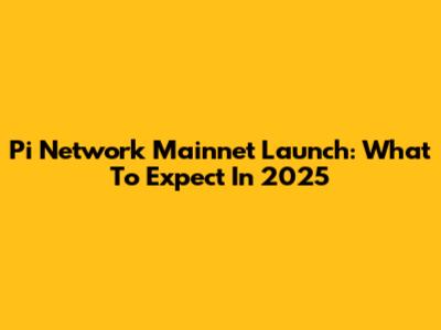 Pi Network Mainnet Launch: What To Expect In 2025