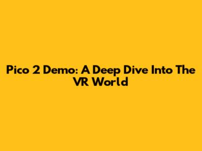 Pico 2 Demo: A Deep Dive Into The VR World