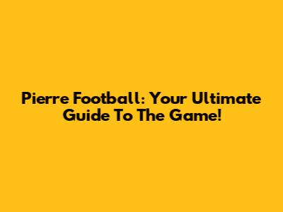 Pierre Football: Your Ultimate Guide To The Game!