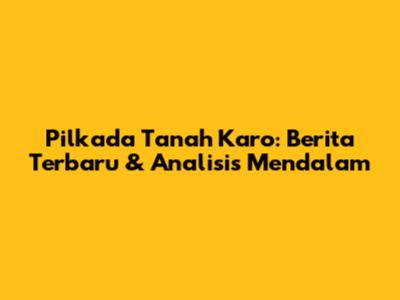 Pilkada Tanah Karo: Berita Terbaru & Analisis Mendalam
