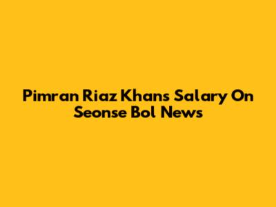 Pimran Riaz Khan's Salary On Seonse Bol News