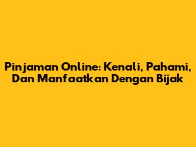 Pinjaman Online: Kenali, Pahami, Dan Manfaatkan Dengan Bijak