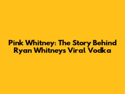 Pink Whitney: The Story Behind Ryan Whitney's Viral Vodka