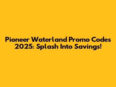 Pioneer Waterland Promo Codes 2025: Splash Into Savings!