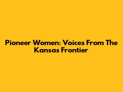 Pioneer Women: Voices From The Kansas Frontier