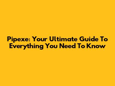 Pipexe: Your Ultimate Guide To Everything You Need To Know