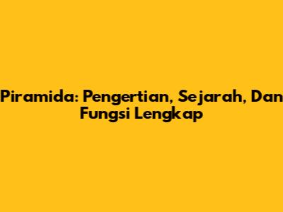 Piramida: Pengertian, Sejarah, Dan Fungsi Lengkap