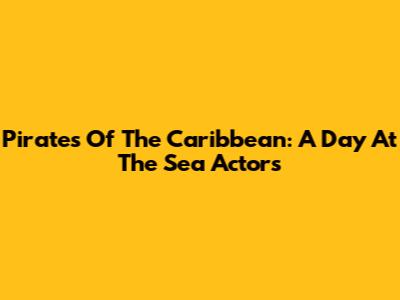 Pirates Of The Caribbean: A Day At The Sea Actors