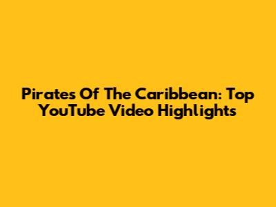 Pirates Of The Caribbean: Top YouTube Video Highlights