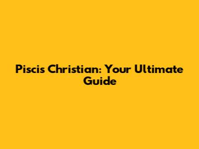Piscis Christian: Your Ultimate Guide