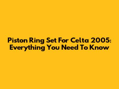 Piston Ring Set For Celta 2005: Everything You Need To Know
