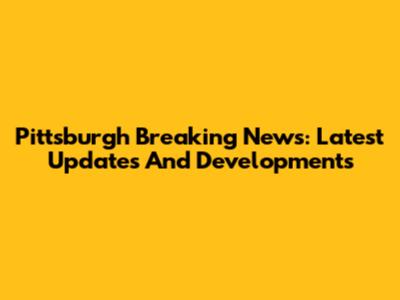 Pittsburgh Breaking News: Latest Updates And Developments