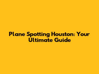 Plane Spotting Houston: Your Ultimate Guide