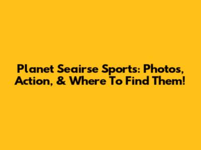 Planet Seairse Sports: Photos, Action, & Where To Find Them!