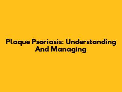 Plaque Psoriasis: Understanding And Managing