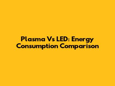 Plasma Vs LED: Energy Consumption Comparison