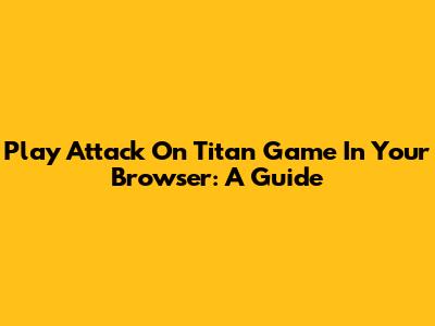 Play Attack On Titan Game In Your Browser: A Guide