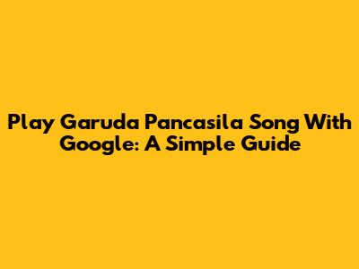 Play Garuda Pancasila Song With Google: A Simple Guide