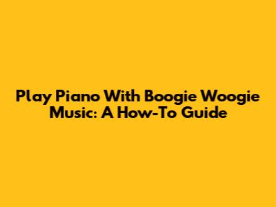 Play Piano With Boogie Woogie Music: A How-To Guide