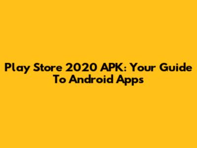 Play Store 2020 APK: Your Guide To Android Apps