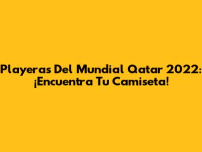 Playeras Del Mundial Qatar 2022: ¡Encuentra Tu Camiseta!