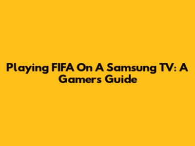 Playing FIFA On A Samsung TV: A Gamer's Guide