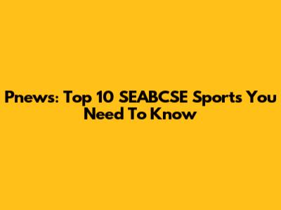 Pnews: Top 10 SEABCSE Sports You Need To Know