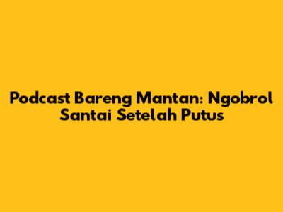 Podcast Bareng Mantan: Ngobrol Santai Setelah Putus