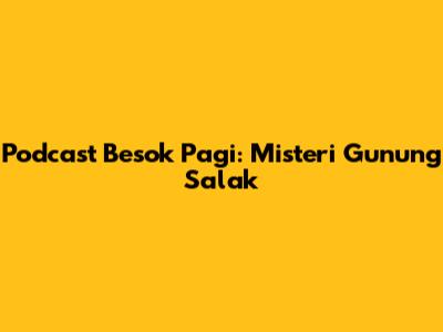 Podcast Besok Pagi: Misteri Gunung Salak