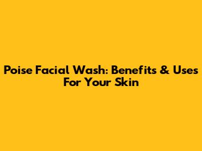 Poise Facial Wash: Benefits & Uses For Your Skin