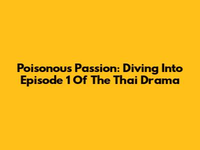 Poisonous Passion: Diving Into Episode 1 Of The Thai Drama
