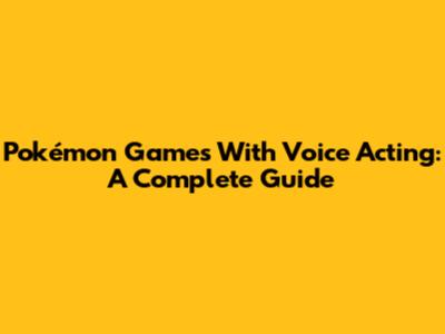 Pokémon Games With Voice Acting: A Complete Guide