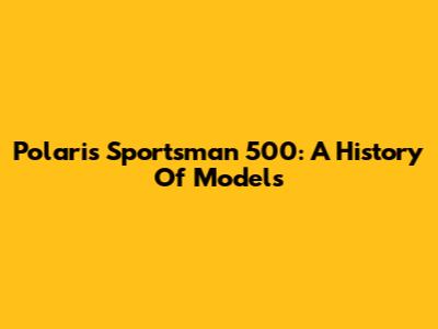 Polaris Sportsman 500: A History Of Models