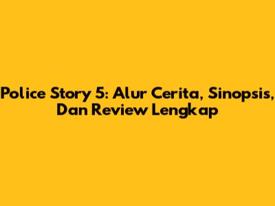 Police Story 5: Alur Cerita, Sinopsis, Dan Review Lengkap
