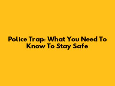 Police Trap: What You Need To Know To Stay Safe