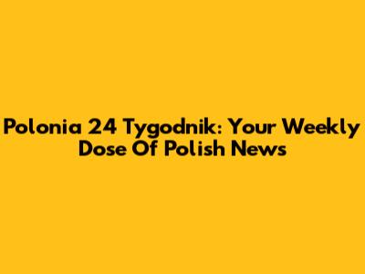 Polonia 24 Tygodnik: Your Weekly Dose Of Polish News