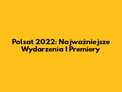 Polsat 2022: Najważniejsze Wydarzenia I Premiery