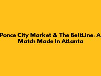 Ponce City Market & The BeltLine: A Match Made In Atlanta